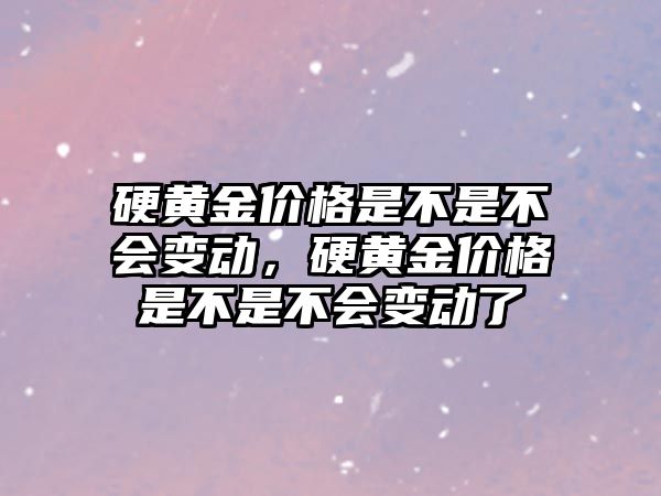 硬黃金價格是不是不會變動，硬黃金價格是不是不會變動了