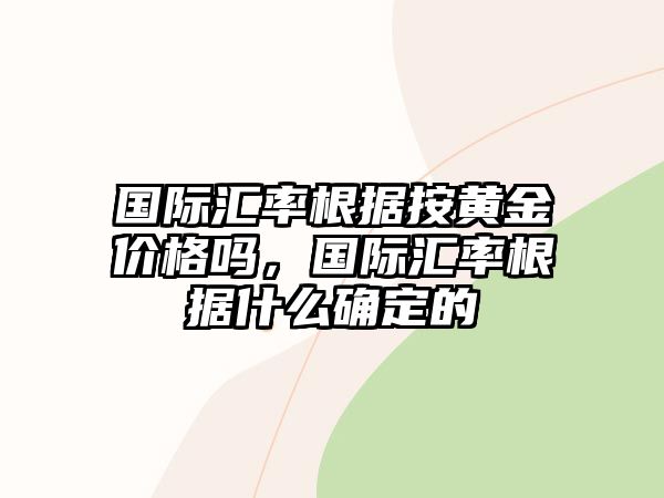 國際匯率根據(jù)按黃金價格嗎，國際匯率根據(jù)什么確定的