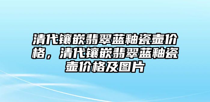 清代鑲嵌翡翠藍釉瓷壺價格，清代鑲嵌翡翠藍釉瓷壺價格及圖片