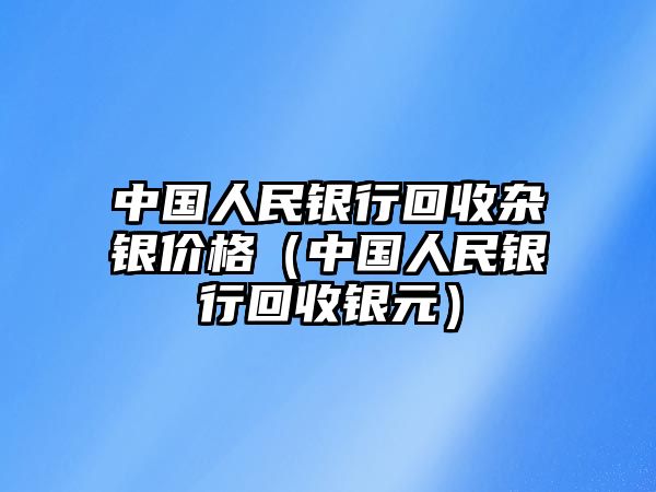 中國(guó)人民銀行回收雜銀價(jià)格（中國(guó)人民銀行回收銀元）