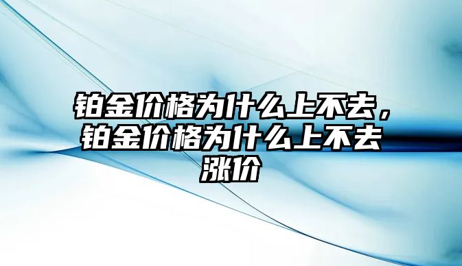 鉑金價(jià)格為什么上不去，鉑金價(jià)格為什么上不去漲價(jià)