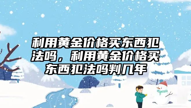 利用黃金價格買東西犯法嗎，利用黃金價格買東西犯法嗎判幾年