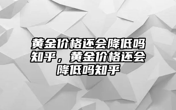 黃金價(jià)格還會(huì)降低嗎知乎，黃金價(jià)格還會(huì)降低嗎知乎