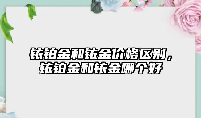 銥鉑金和銥金價(jià)格區(qū)別，銥鉑金和銥金哪個(gè)好