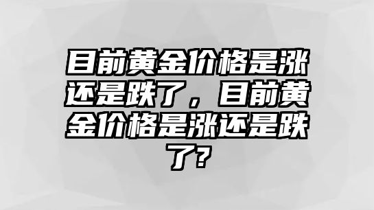 目前黃金價格是漲還是跌了，目前黃金價格是漲還是跌了?