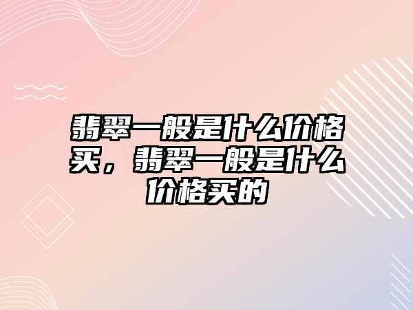 翡翠一般是什么價格買，翡翠一般是什么價格買的