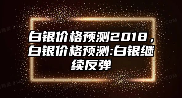 白銀價格預測2018，白銀價格預測:白銀繼續(xù)反彈