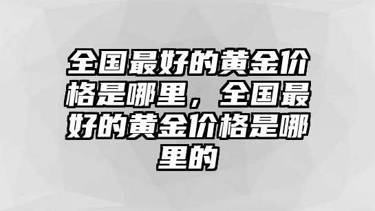 全國最好的黃金價格是哪里，全國最好的黃金價格是哪里的