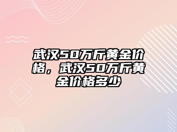 武漢50萬斤黃金價格，武漢50萬斤黃金價格多少