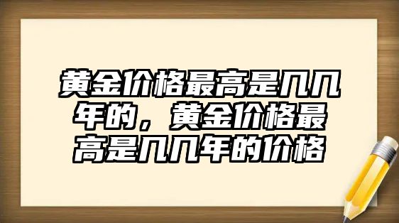 黃金價(jià)格最高是幾幾年的，黃金價(jià)格最高是幾幾年的價(jià)格