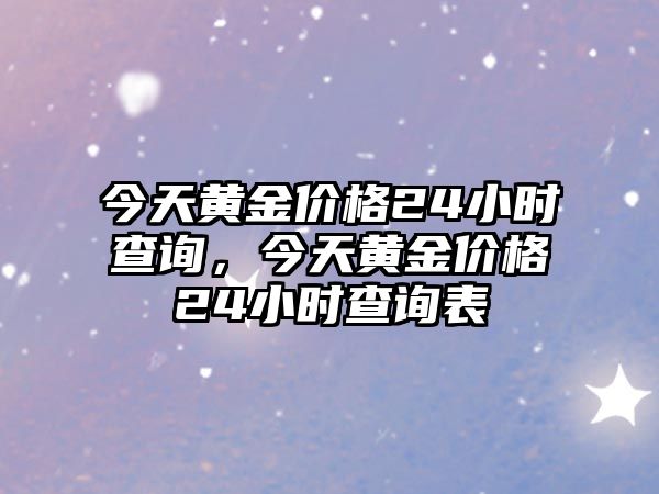 今天黃金價(jià)格24小時(shí)查詢，今天黃金價(jià)格24小時(shí)查詢表