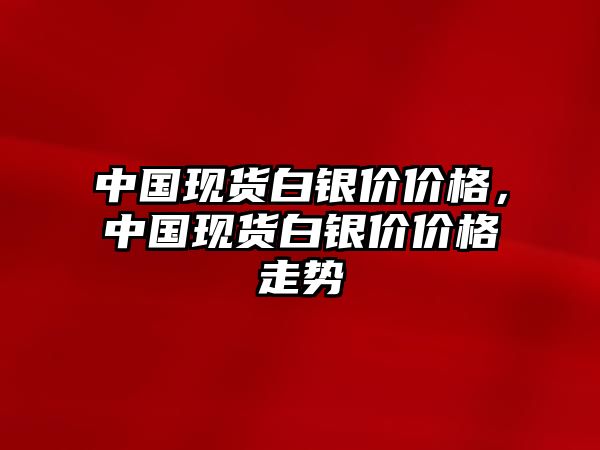 中國現(xiàn)貨白銀價價格，中國現(xiàn)貨白銀價價格走勢