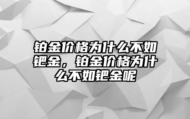 鉑金價(jià)格為什么不如鈀金，鉑金價(jià)格為什么不如鈀金呢