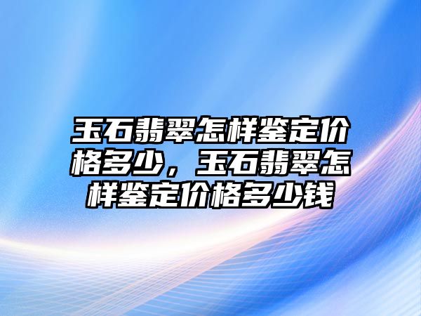 玉石翡翠怎樣鑒定價格多少，玉石翡翠怎樣鑒定價格多少錢