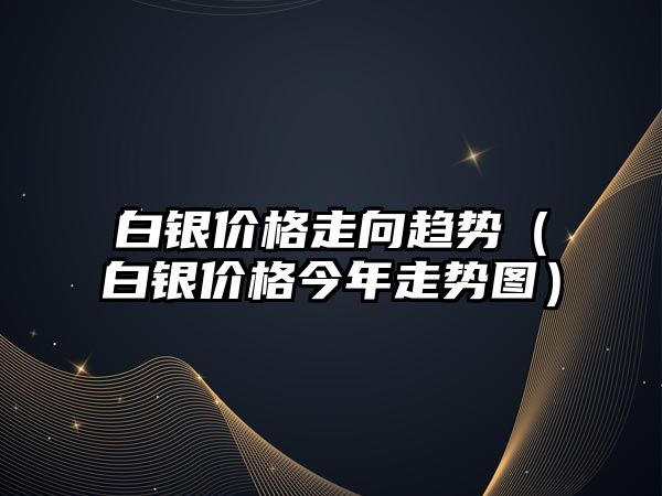 白銀價格走向趨勢（白銀價格今年走勢圖）