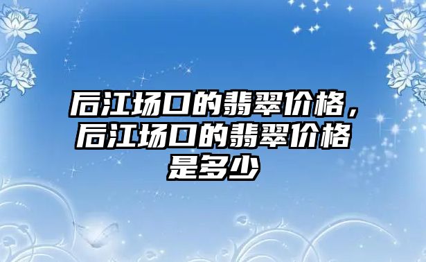 后江場口的翡翠價(jià)格，后江場口的翡翠價(jià)格是多少