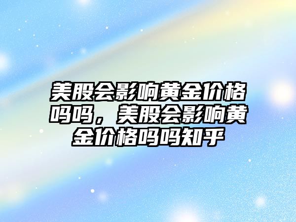 美股會影響黃金價格嗎嗎，美股會影響黃金價格嗎嗎知乎