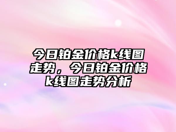 今日鉑金價格k線圖走勢，今日鉑金價格k線圖走勢分析