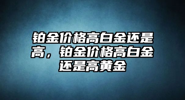 鉑金價(jià)格高白金還是高，鉑金價(jià)格高白金還是高黃金