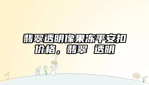 翡翠透明像果凍平安扣價(jià)格，翡翠 透明