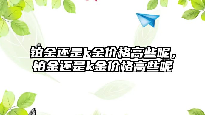 鉑金還是k金價(jià)格高些呢，鉑金還是k金價(jià)格高些呢