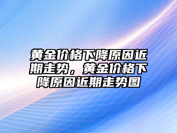 黃金價(jià)格下降原因近期走勢(shì)，黃金價(jià)格下降原因近期走勢(shì)圖