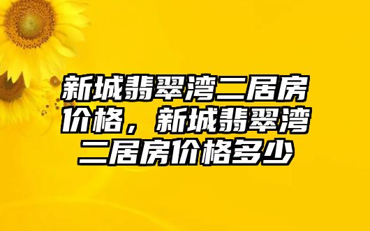 新城翡翠灣二居房?jī)r(jià)格，新城翡翠灣二居房?jī)r(jià)格多少