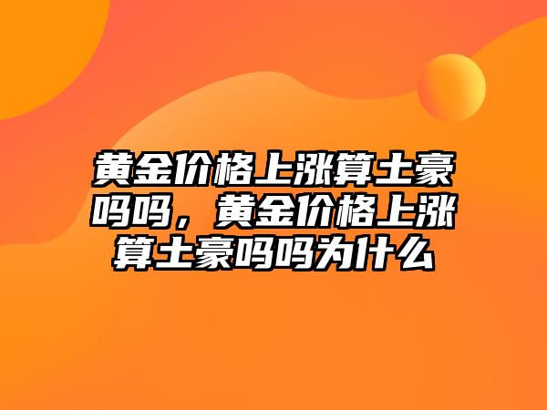 黃金價格上漲算土豪嗎嗎，黃金價格上漲算土豪嗎嗎為什么