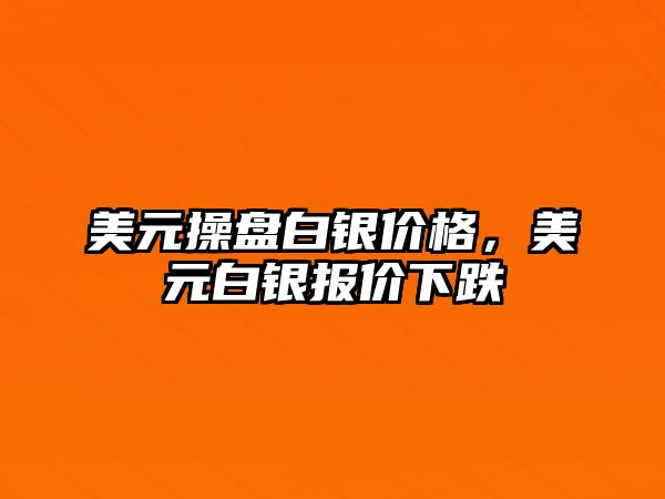 美元操盤白銀價格，美元白銀報價下跌