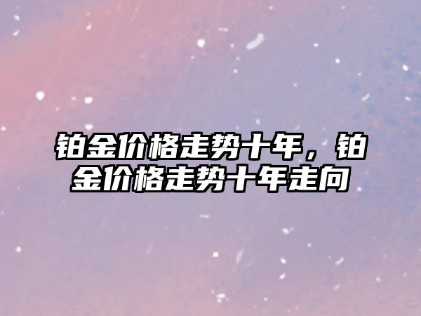 鉑金價格走勢十年，鉑金價格走勢十年走向