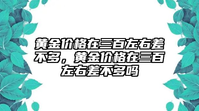 黃金價格在三百左右差不多，黃金價格在三百左右差不多嗎