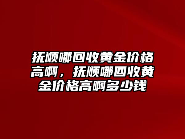 撫順哪回收黃金價(jià)格高啊，撫順哪回收黃金價(jià)格高啊多少錢