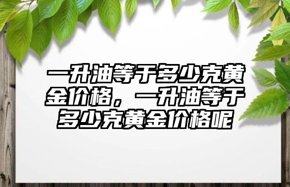 一升油等于多少克黃金價(jià)格，一升油等于多少克黃金價(jià)格呢