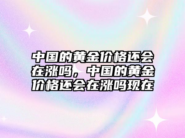 中國的黃金價格還會在漲嗎，中國的黃金價格還會在漲嗎現(xiàn)在