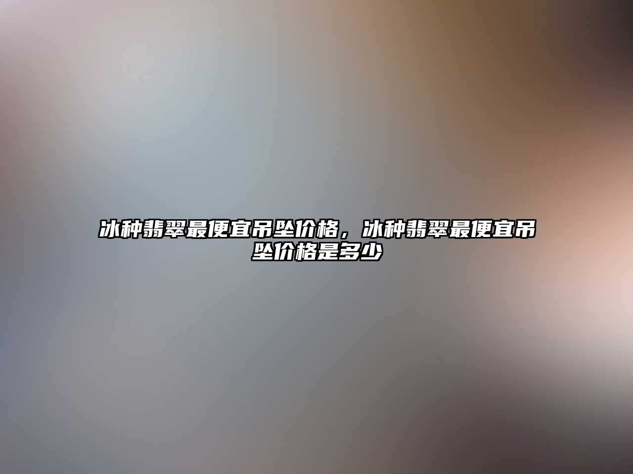 冰種翡翠最便宜吊墜價格，冰種翡翠最便宜吊墜價格是多少