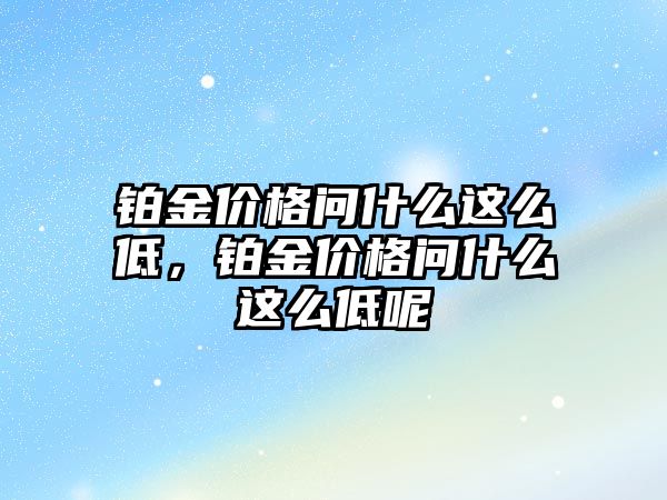 鉑金價格問什么這么低，鉑金價格問什么這么低呢