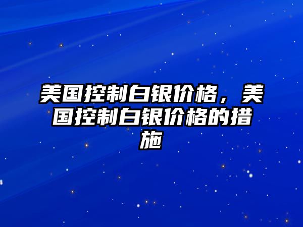 美國控制白銀價格，美國控制白銀價格的措施