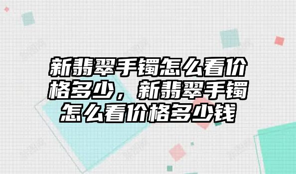 新翡翠手鐲怎么看價(jià)格多少，新翡翠手鐲怎么看價(jià)格多少錢