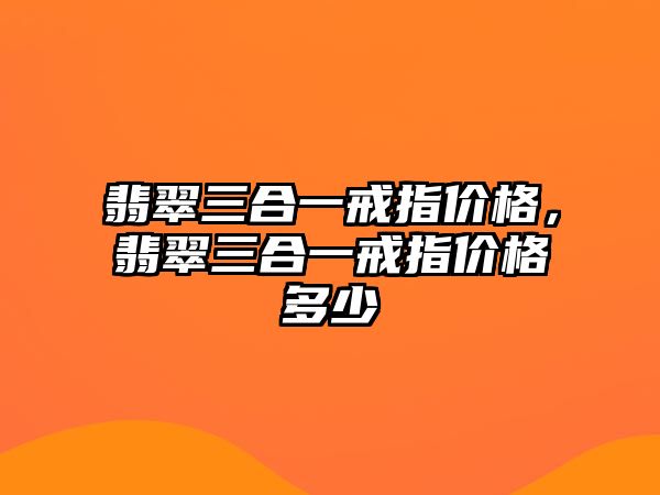 翡翠三合一戒指價格，翡翠三合一戒指價格多少