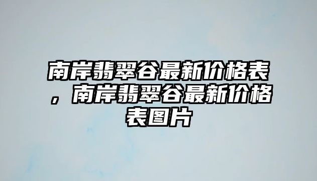 南岸翡翠谷最新價格表，南岸翡翠谷最新價格表圖片