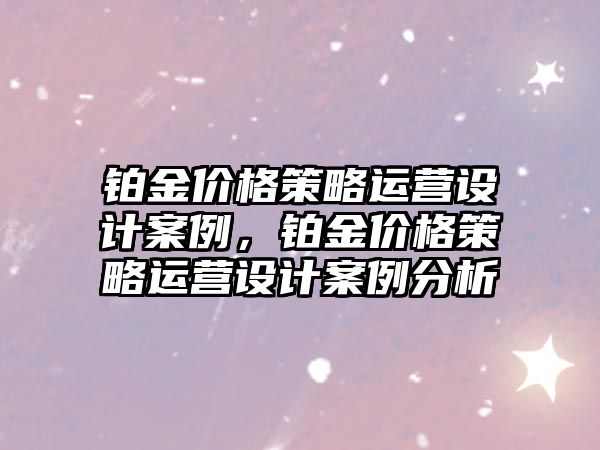 鉑金價格策略運營設(shè)計案例，鉑金價格策略運營設(shè)計案例分析