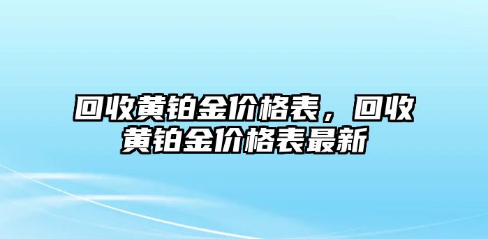 回收黃鉑金價(jià)格表，回收黃鉑金價(jià)格表最新