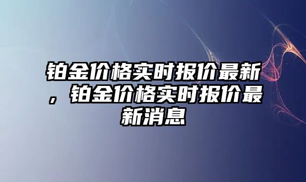 鉑金價格實時報價最新，鉑金價格實時報價最新消息