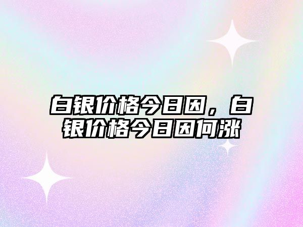 白銀價格今日因，白銀價格今日因何漲