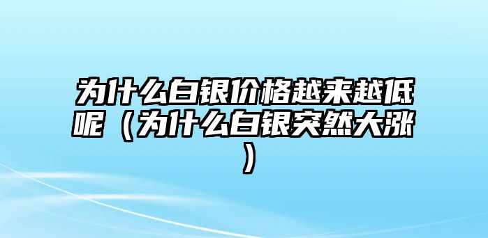 為什么白銀價格越來越低呢（為什么白銀突然大漲）