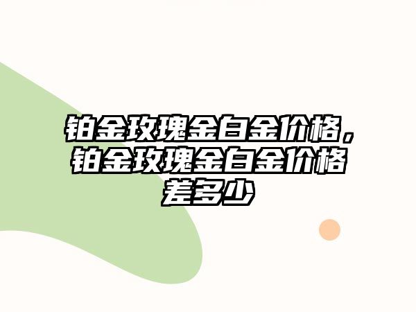 鉑金玫瑰金白金價格，鉑金玫瑰金白金價格差多少