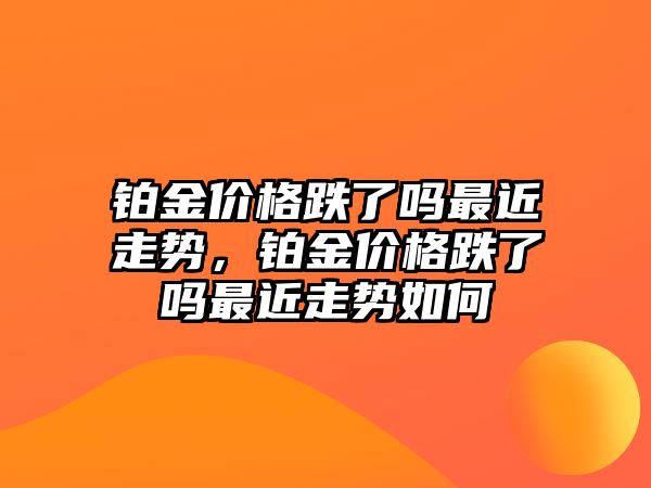 鉑金價格跌了嗎最近走勢，鉑金價格跌了嗎最近走勢如何