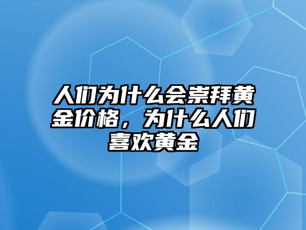 人們?yōu)槭裁磿绨蔹S金價格，為什么人們喜歡黃金