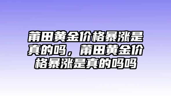 莆田黃金價格暴漲是真的嗎，莆田黃金價格暴漲是真的嗎嗎