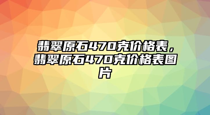 翡翠原石470克價(jià)格表，翡翠原石470克價(jià)格表圖片